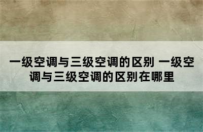 一级空调与三级空调的区别 一级空调与三级空调的区别在哪里